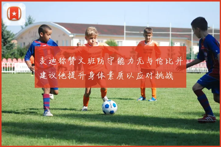 麦迪称赞文班防守能力无与伦比并建议他提升身体素质以应对挑战