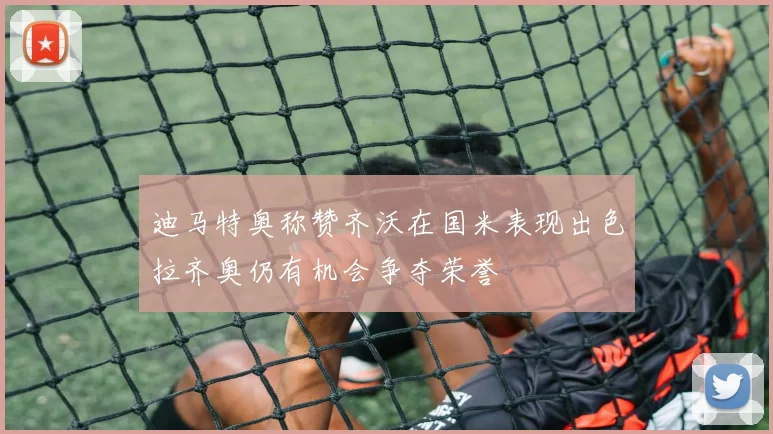 迪马特奥称赞齐沃在国米表现出色拉齐奥仍有机会争夺荣誉