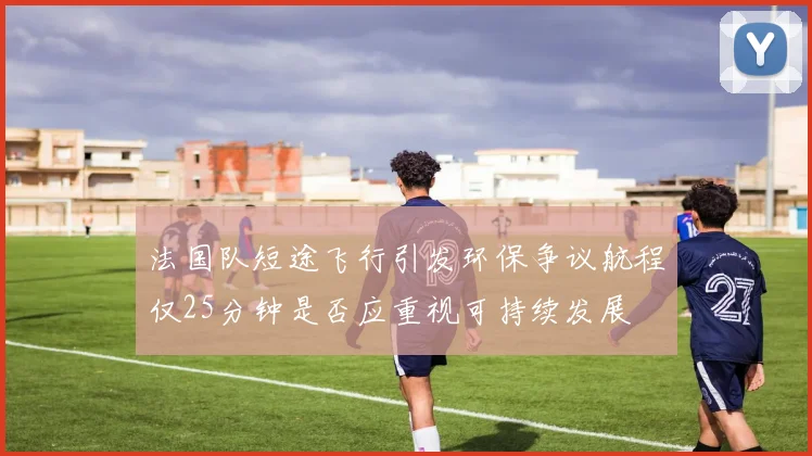 法国队短途飞行引发环保争议航程仅25分钟是否应重视可持续发展