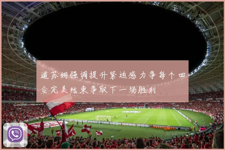 道苏姆强调提升紧迫感力争每个回合完美结束争取下一场胜利