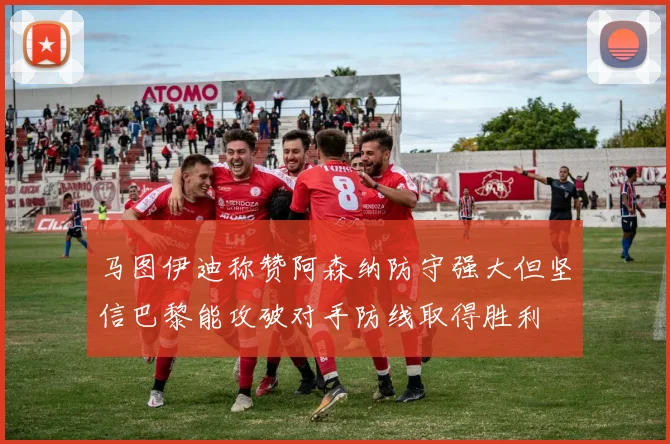 马图伊迪称赞阿森纳防守强大但坚信巴黎能攻破对手防线取得胜利