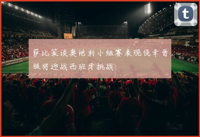萨比策谈奥地利小组赛表现侥幸晋级将迎战西班牙挑战