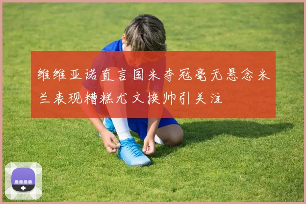 维维亚诺直言国米夺冠毫无悬念米兰表现糟糕尤文换帅引关注