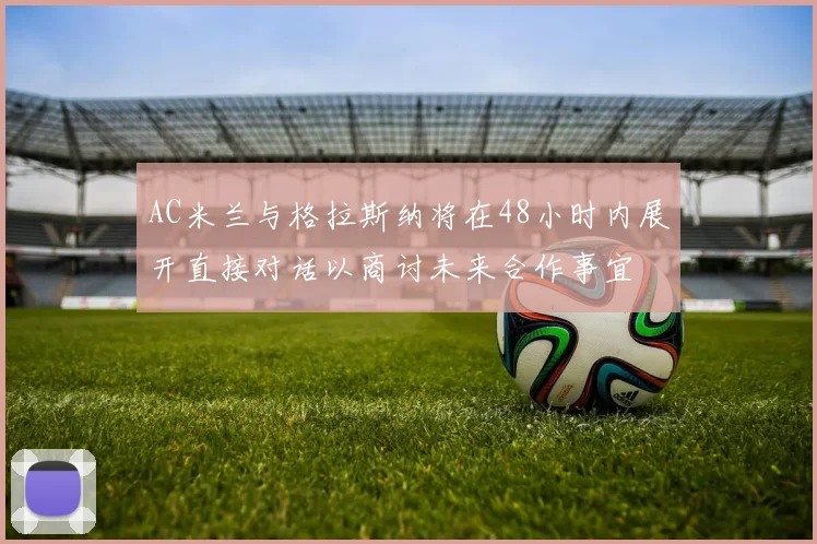AC米兰与格拉斯纳将在48小时内展开直接对话以商讨未来合作事宜